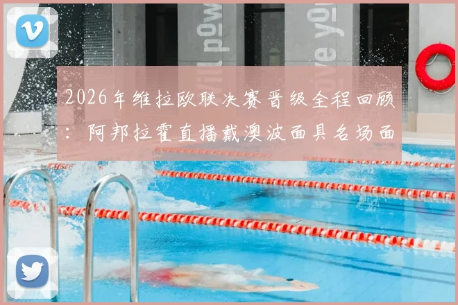 2026年维拉欧联决赛晋级全程回顾：阿邦拉霍直播戴澳波面具名场面，维拉夺冠背后战术解析