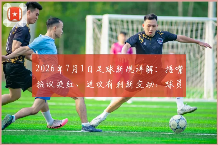 2026年7月1日足球新规详解：捂嘴抗议染红、进攻有利新变动，球员教练必读