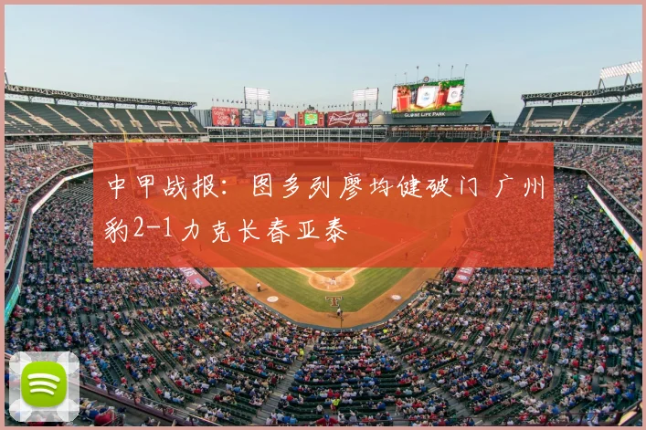 中甲战报：图多列廖均健破门 广州豹2-1力克长春亚泰