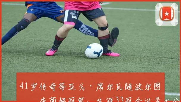 41岁传奇蒂亚戈·席尔瓦随波尔图再夺葡超冠军，生涯33冠全记录大公开，老将为何仍具统治力？