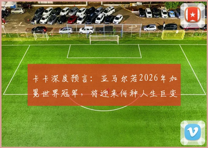 卡卡深度预言：亚马尔若2026年加冕世界冠军，将迎来何种人生巨变？球员、经纪人、球迷必看分析