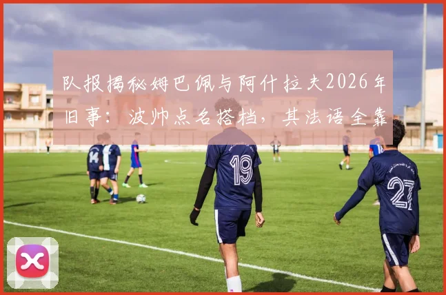 队报揭秘姆巴佩与阿什拉夫2026年旧事:波帅点名搭档,其法语全靠好友教学