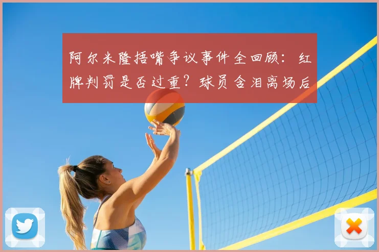 阿尔米隆捂嘴争议事件全回顾：红牌判罚是否过重？球员含泪离场后续与规则深度解读