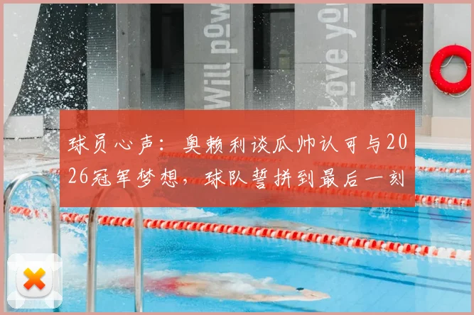 球员心声：奥赖利谈瓜帅认可与2026冠军梦想，球队誓拼到最后一刻