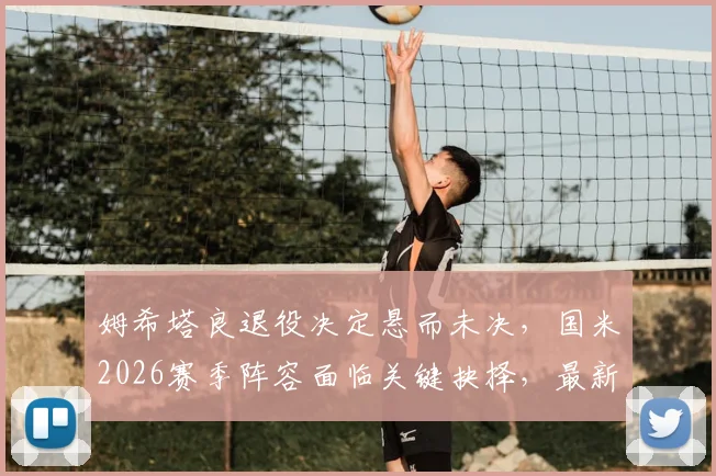 姆希塔良退役决定悬而未决，国米2026赛季阵容面临关键抉择，最新动态解析