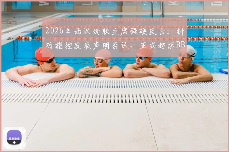 2026年西汉姆联主席强硬反击：针对指控发表声明否认，正式起诉BBC诽谤风波全解析