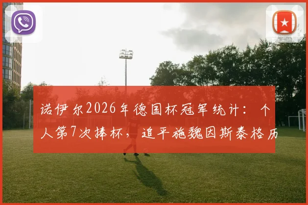 诺伊尔2026年德国杯冠军统计：个人第7次捧杯，追平施魏因斯泰格历史第一，现役门将成就解读