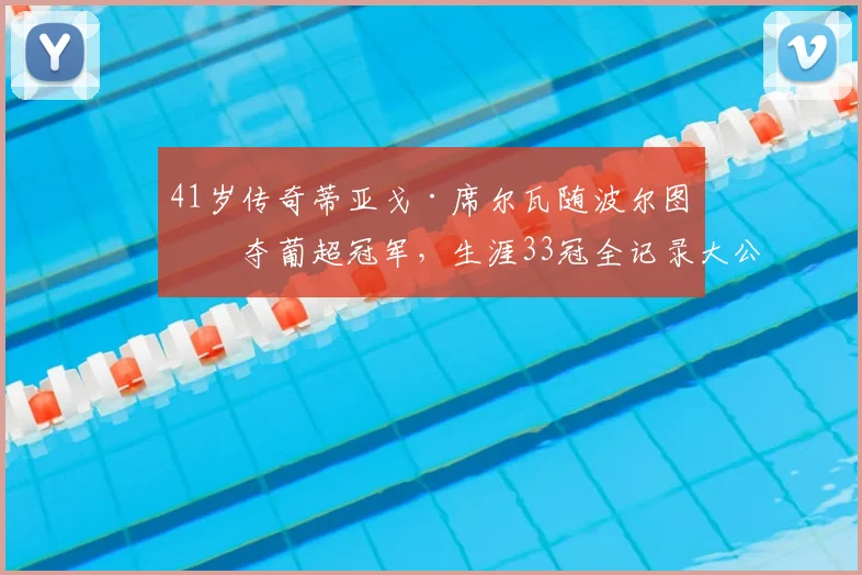 41岁传奇蒂亚戈·席尔瓦随波尔图再夺葡超冠军,生涯33冠全记录大公开,老将为何仍具统治力?