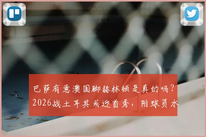 巴萨有意澳国脚赫林顿是真的吗？2026战土耳其或迎首秀，附球员水平深度资料与转会最新消息