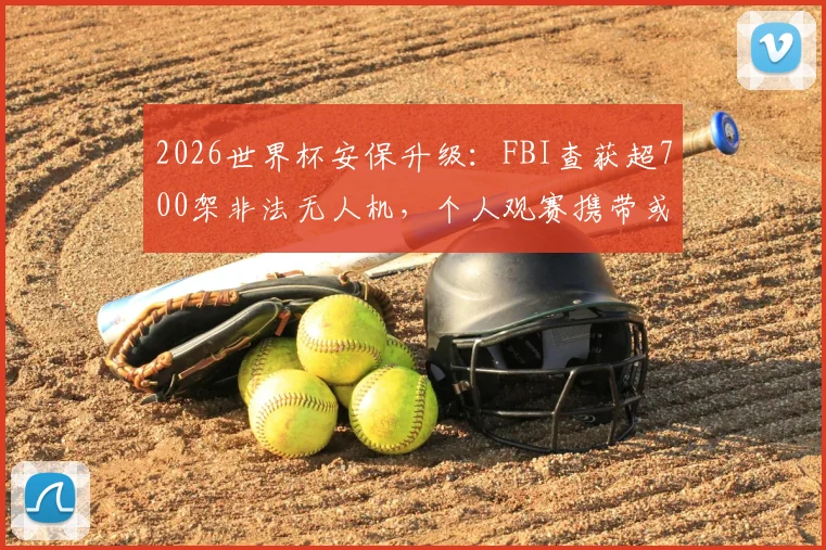 2026世界杯安保升级:FBI查获超700架非法无人机,个人观赛携带或使用无人机后果详解