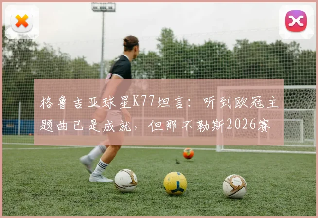 格鲁吉亚球星K77坦言:听到欧冠主题曲已是成就,但那不勒斯2026赛季剑指冠军!