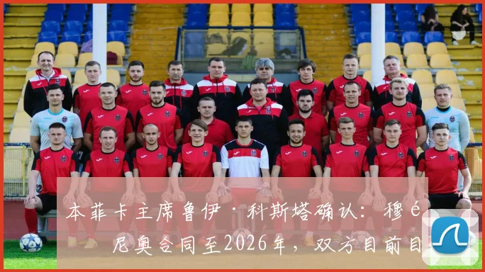 本菲卡主席鲁伊·科斯塔确认：穆里尼奥合同至2026年，双方目前目标一致关系稳固