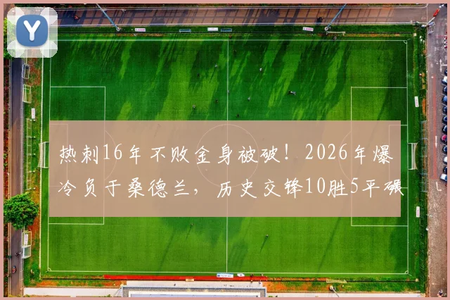 热刺16年不败金身被破！2026年爆冷负于桑德兰，历史交锋10胜5平碾压优势为何失灵？