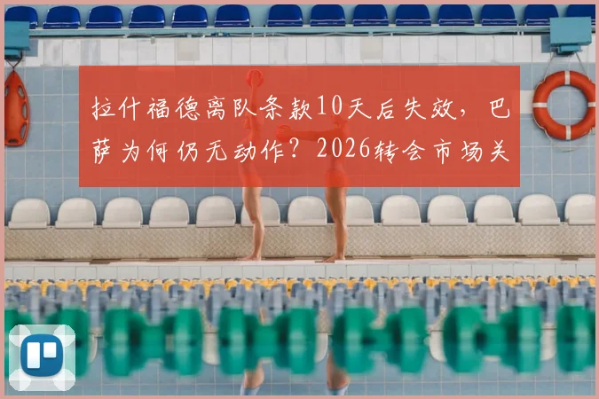 拉什福德离队条款10天后失效，巴萨为何仍无动作？2026转会市场关键节点分析