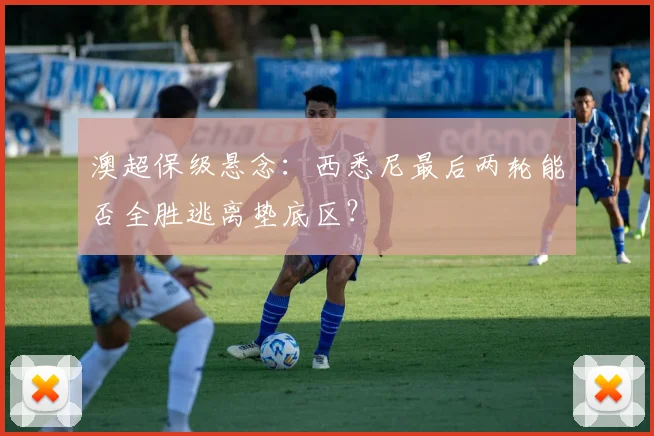 澳超保级悬念:西悉尼最后两轮能否全胜逃离垫底区?