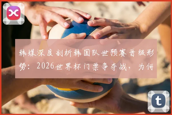 韩媒深度剖析韩国队世预赛晋级形势：2026世界杯门票争夺战，为何说目前排第三仍有优势？