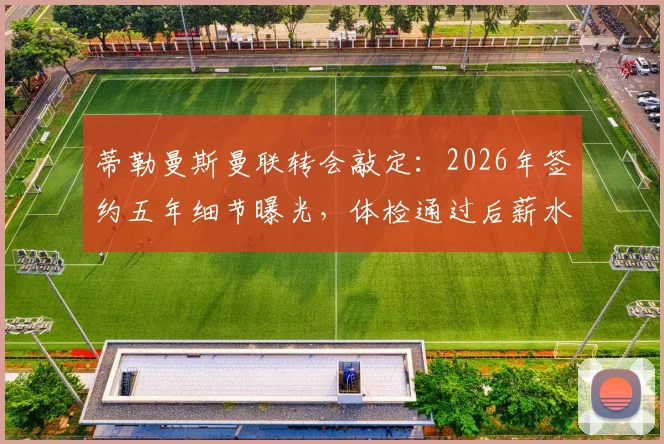 蒂勒曼斯曼联转会敲定：2026年签约五年细节曝光，体检通过后薪水与对红魔中场影响分析