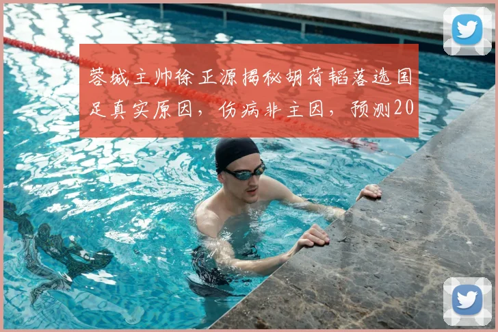 蓉城主帅徐正源揭秘胡荷韬落选国足真实原因，伤病非主因，预测2026重返国家队时间线分析