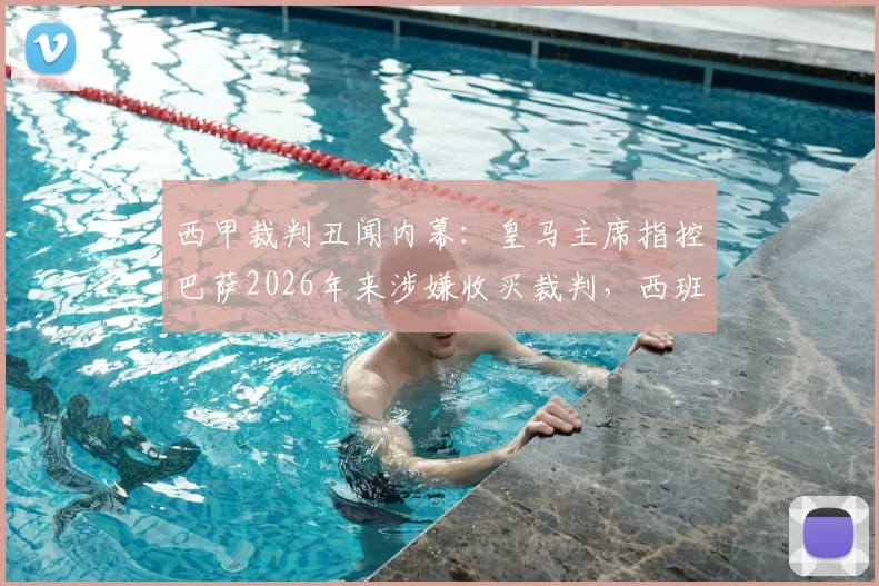 西甲裁判丑闻内幕：皇马主席指控巴萨2026年来涉嫌收买裁判，西班牙足协沉默真相几何