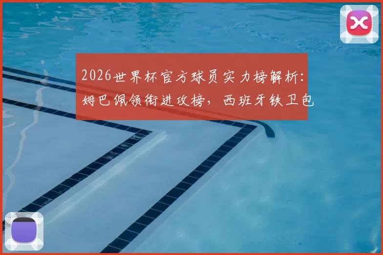 2026世界杯官方球员实力榜解析:姆巴佩领衔进攻榜,西班牙铁卫包揽防守前四强排名