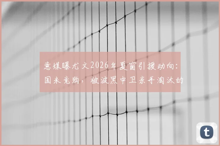 意媒曝尤文2026年夏窗引援动向:国米竞购,被波黑中卫亲手淘汰的旧将成回购目标?