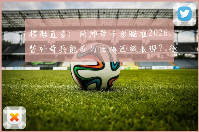 穆勒直言：纳帅带卡尔瞄准2026，替补奇兵能否打出梅西级表现？德国前锋选择深度解析