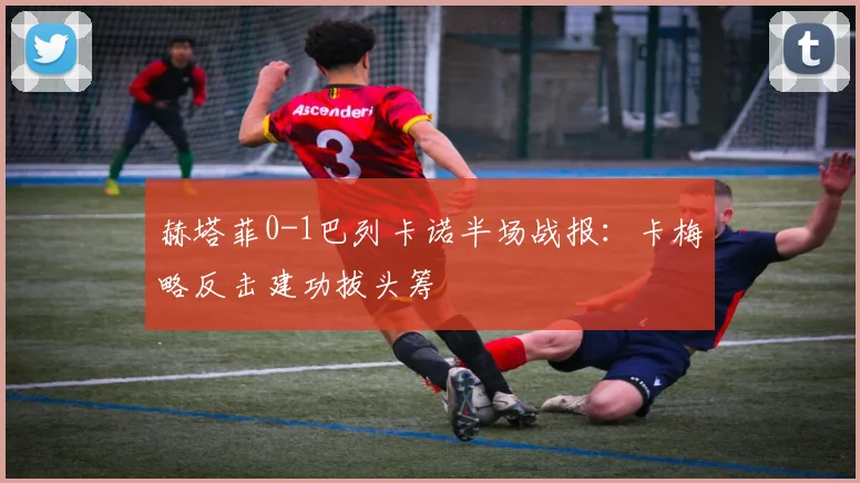 赫塔菲0-1巴列卡诺半场战报：卡梅略反击建功拔头筹
