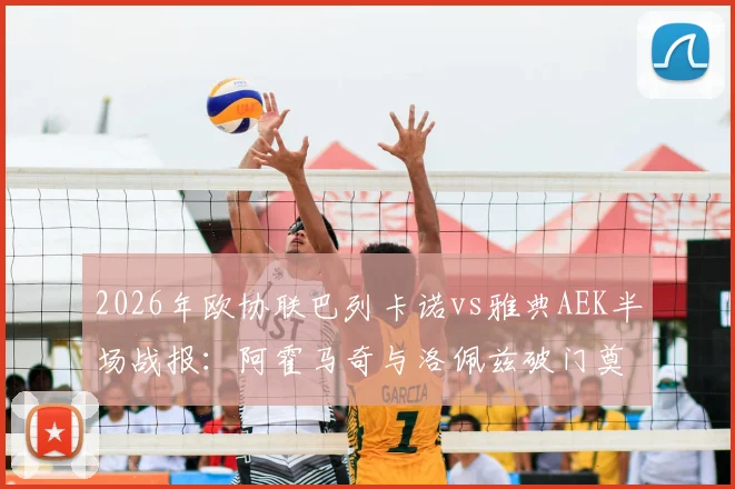 2026年欧协联巴列卡诺vs雅典AEK半场战报:阿霍马奇与洛佩兹破门奠定2-0优势,附全场结果与战术分析