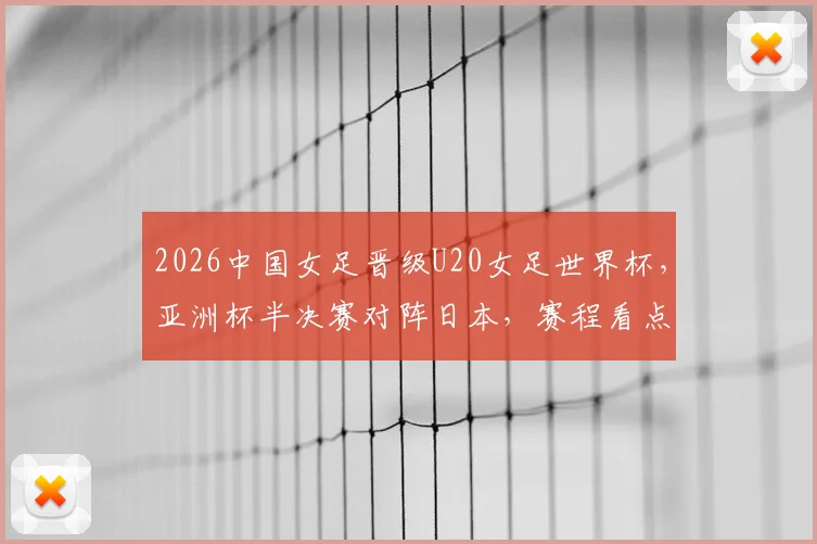 2026中国女足晋级U20女足世界杯,亚洲杯半决赛对阵日本,赛程看点与前景分析