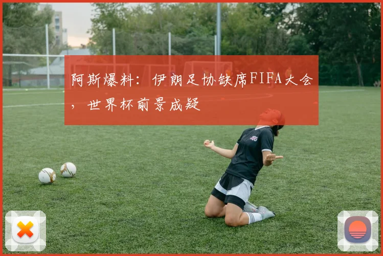 阿斯爆料：伊朗足协缺席FIFA大会，世界杯前景成疑