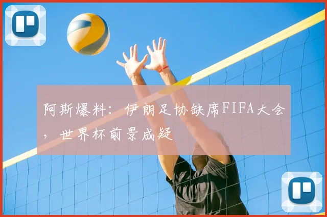 阿斯爆料:伊朗足协缺席FIFA大会,世界杯前景成疑