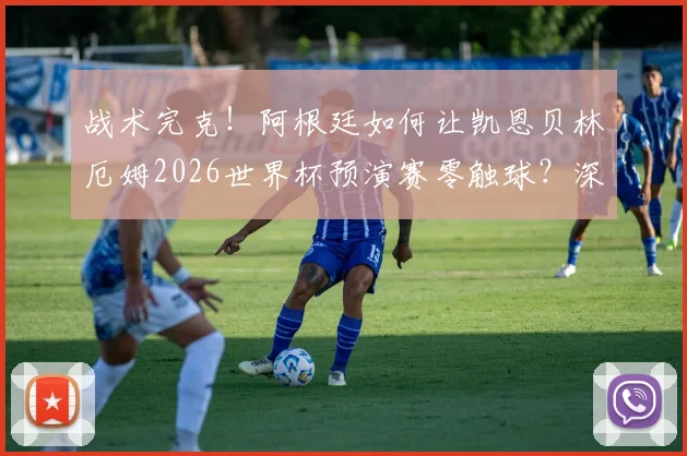 战术完克!阿根廷如何让凯恩贝林厄姆2026世界杯预演赛零触球?深度复盘防守布置