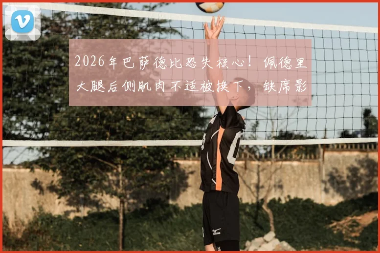 2026年巴萨德比恐失核心!佩德里大腿后侧肌肉不适被换下,缺席影响与恢复时间分析