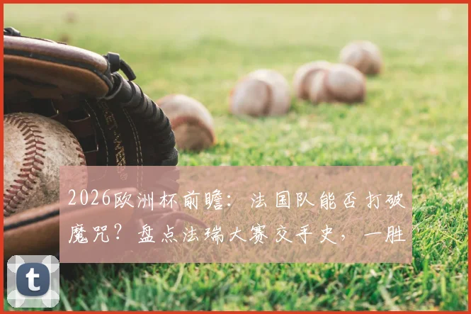 2026欧洲杯前瞻:法国队能否打破魔咒?盘点法瑞大赛交手史,一胜难求困局分析