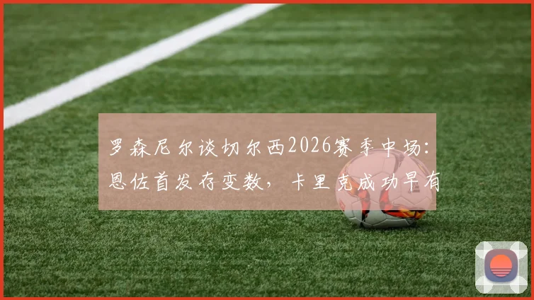 罗森尼尔谈切尔西2026赛季中场：恩佐首发存变数，卡里克成功早有预判