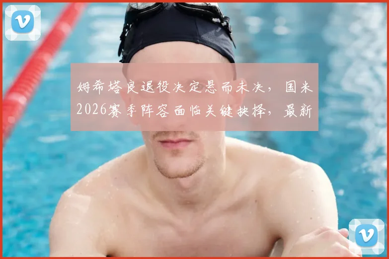 姆希塔良退役决定悬而未决,国米2026赛季阵容面临关键抉择,最新动态解析