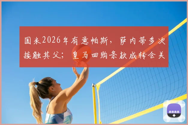 国米2026年有意帕斯，萨内蒂多次接触其父；皇马回购条款成转会关键，解读未来去向