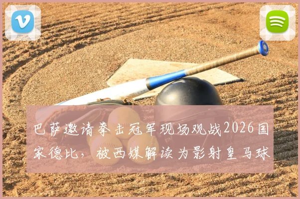 巴萨邀请拳击冠军现场观战2026国家德比，被西媒解读为影射皇马球员内讧事件