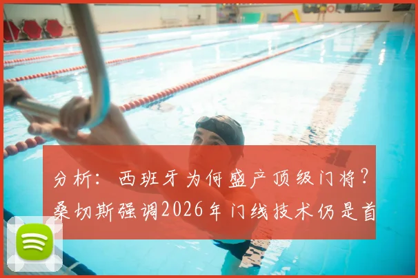 分析:西班牙为何盛产顶级门将?桑切斯强调2026年门线技术仍是首位,附优秀门将养成观察指南