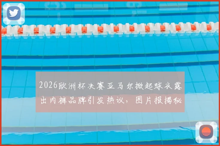 2026欧洲杯决赛亚马尔掀起球衣露出内裤品牌引发热议，图片报揭秘德国品牌销量暴涨内幕