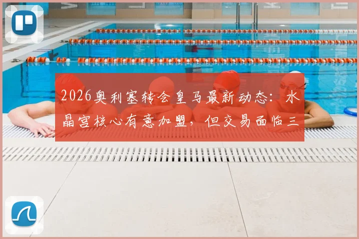 2026奥利塞转会皇马最新动态：水晶宫核心有意加盟，但交易面临三大现实障碍