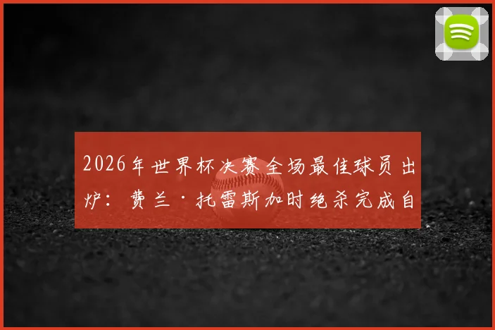 2026年世界杯决赛全场最佳球员出炉:费兰·托雷斯加时绝杀完成自我救赎,捧起MVP奖杯!