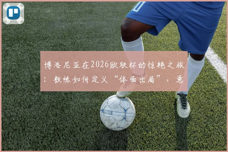 博洛尼亚在2026欧联杯的惊艳之旅：教练如何定义“体面出局”，意甲黑马未来可期