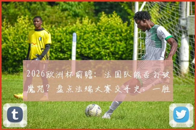 2026欧洲杯前瞻：法国队能否打破魔咒？盘点法瑞大赛交手史，一胜难求困局分析