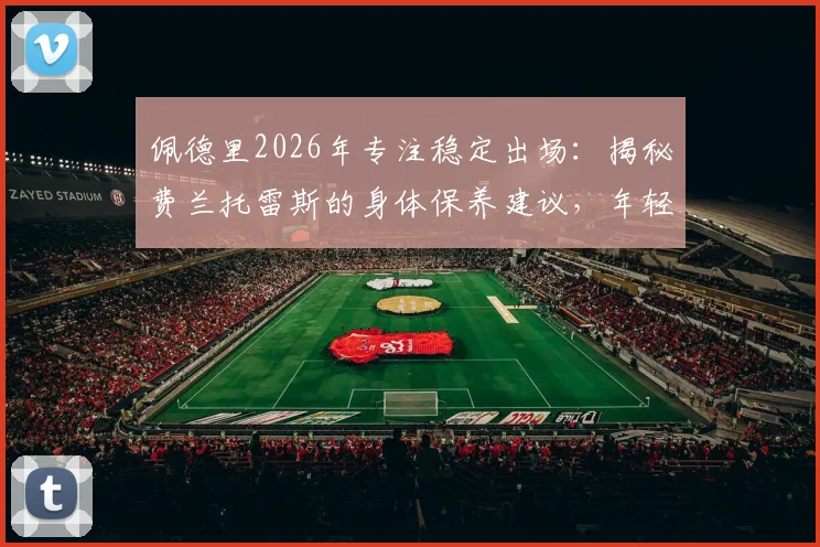 佩德里2026年专注稳定出场:揭秘费兰托雷斯的身体保养建议,年轻球员避免伤病秘诀全解析