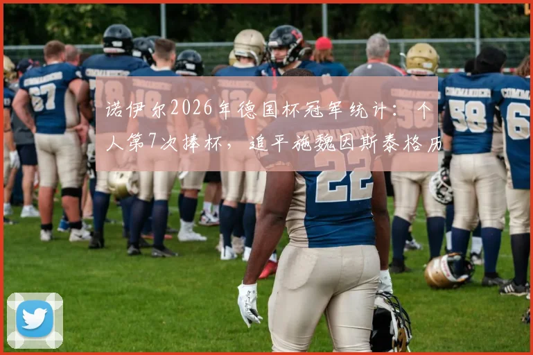诺伊尔2026年德国杯冠军统计:个人第7次捧杯,追平施魏因斯泰格历史第一,现役门将成就解读