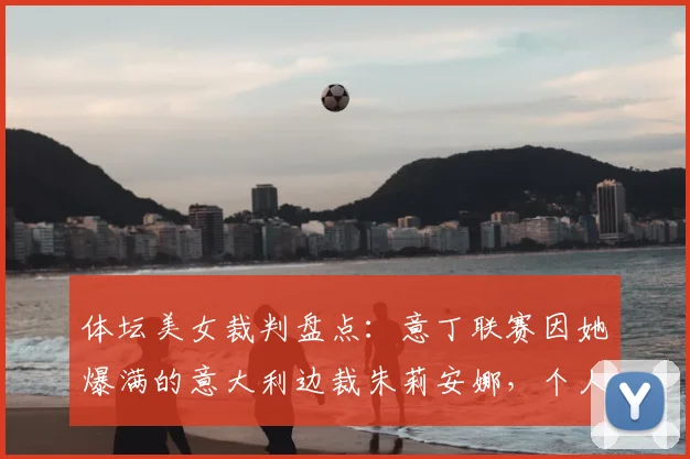 体坛美女裁判盘点:意丁联赛因她爆满的意大利边裁朱莉安娜,个人资料与照片全览