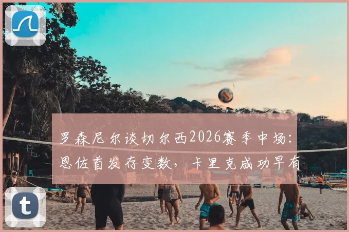 罗森尼尔谈切尔西2026赛季中场:恩佐首发存变数,卡里克成功早有预判