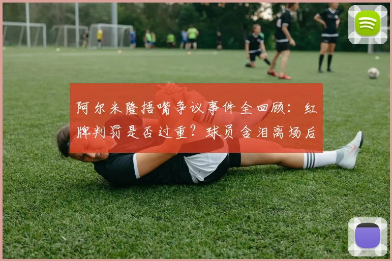 阿尔米隆捂嘴争议事件全回顾:红牌判罚是否过重?球员含泪离场后续与规则深度解读