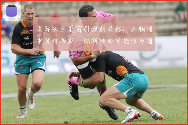 国际米兰夏窗引援新目标:利物浦中场柯蒂斯・琼斯转会可能性与潜在交易分析2026